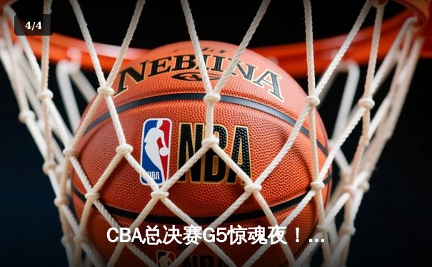 CBA总决赛G5惊魂夜！辽宁男篮加时险胜广东，赵继伟27分导演逆转好戏 - 4