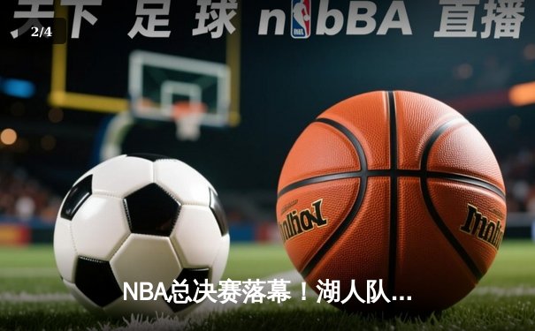 NBA总决赛落幕！湖人队4-2逆转热火，詹姆斯荣膺FMVP - 2