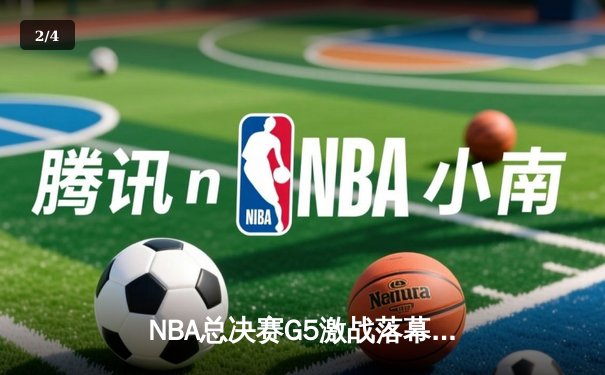 NBA总决赛G5激战落幕：凯尔特人险胜勇士，塔图姆砍下34分率队夺赛点 - 2