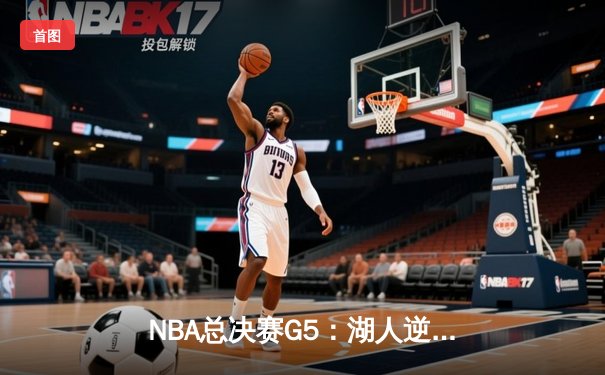 NBA总决赛G5：湖人逆转雄鹿，詹姆斯关键三分锁定胜局