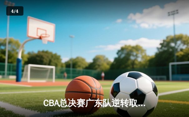 CBA总决赛广东队逆转取胜 杜锋巧妙变阵助球队夺赛点 - 4