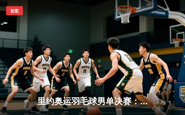 里约奥运羽毛球男单决赛：谌龙力克莱维德兹夺冠，中国军团再添一金