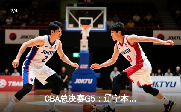CBA总决赛G5：辽宁本钢逆转广东东莞大益，赵继伟砍下25分率队夺赛点 - 2
